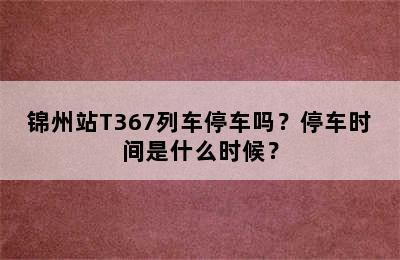 锦州站T367列车停车吗？停车时间是什么时候？