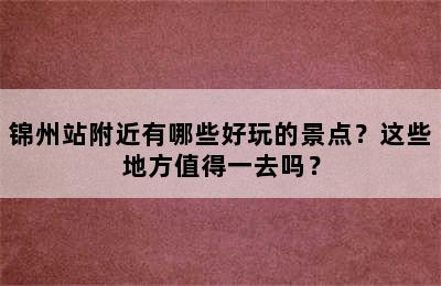 锦州站附近有哪些好玩的景点？这些地方值得一去吗？