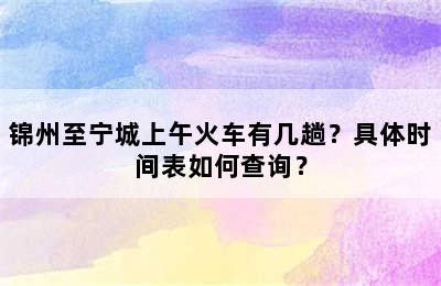 锦州至宁城上午火车有几趟？具体时间表如何查询？