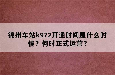 锦州车站k972开通时间是什么时候？何时正式运营？