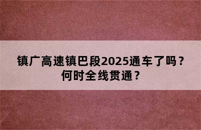 镇广高速镇巴段2025通车了吗？何时全线贯通？