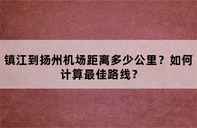 镇江到扬州机场距离多少公里？如何计算最佳路线？
