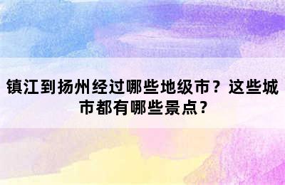 镇江到扬州经过哪些地级市？这些城市都有哪些景点？