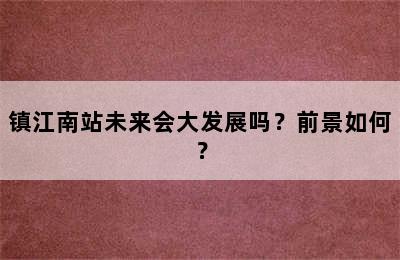 镇江南站未来会大发展吗？前景如何？