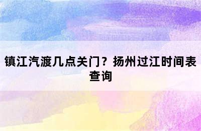 镇江汽渡几点关门？扬州过江时间表查询