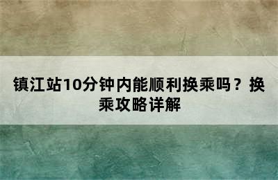 镇江站10分钟内能顺利换乘吗？换乘攻略详解