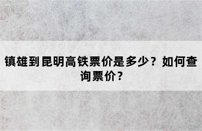 镇雄到昆明高铁票价是多少？如何查询票价？