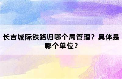 长吉城际铁路归哪个局管理？具体是哪个单位？