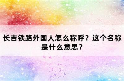 长吉铁路外国人怎么称呼？这个名称是什么意思？