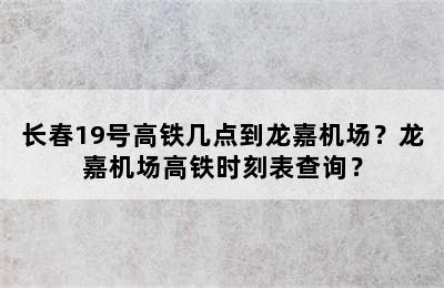长春19号高铁几点到龙嘉机场？龙嘉机场高铁时刻表查询？