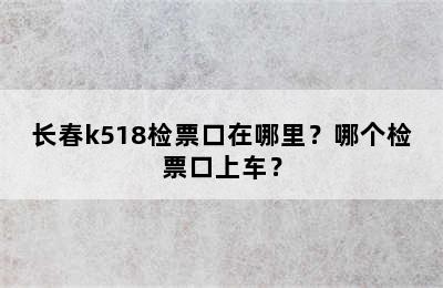 长春k518检票口在哪里？哪个检票口上车？