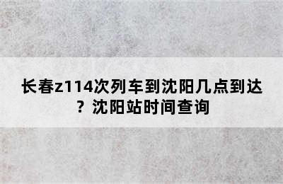 长春z114次列车到沈阳几点到达？沈阳站时间查询