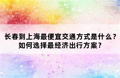 长春到上海最便宜交通方式是什么？如何选择最经济出行方案？