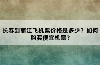 长春到丽江飞机票价格是多少？如何购买便宜机票？