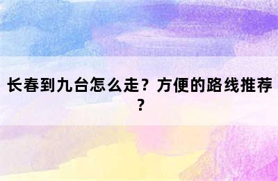 长春到九台怎么走？方便的路线推荐？