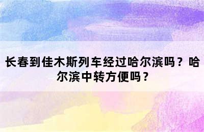 长春到佳木斯列车经过哈尔滨吗？哈尔滨中转方便吗？