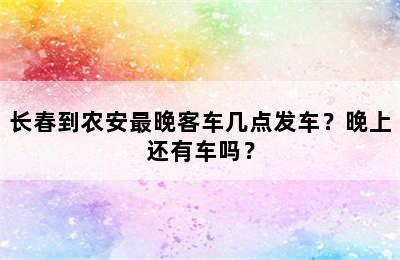 长春到农安最晚客车几点发车？晚上还有车吗？