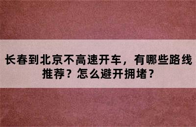 长春到北京不高速开车，有哪些路线推荐？怎么避开拥堵？