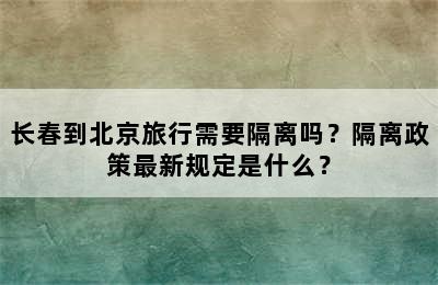 长春到北京旅行需要隔离吗？隔离政策最新规定是什么？