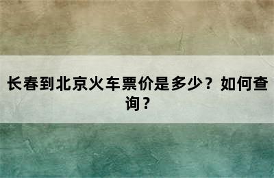 长春到北京火车票价是多少？如何查询？
