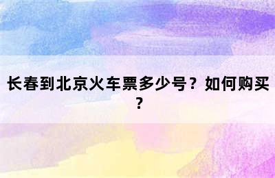 长春到北京火车票多少号？如何购买？