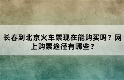长春到北京火车票现在能购买吗？网上购票途径有哪些？