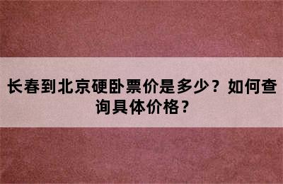 长春到北京硬卧票价是多少？如何查询具体价格？