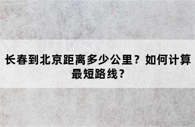 长春到北京距离多少公里？如何计算最短路线？
