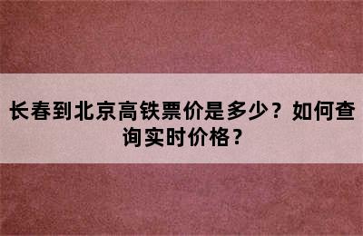 长春到北京高铁票价是多少？如何查询实时价格？