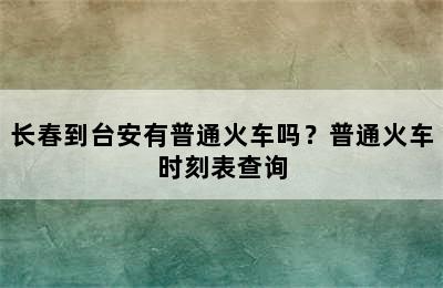 长春到台安有普通火车吗？普通火车时刻表查询
