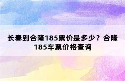 长春到合隆185票价是多少？合隆185车票价格查询