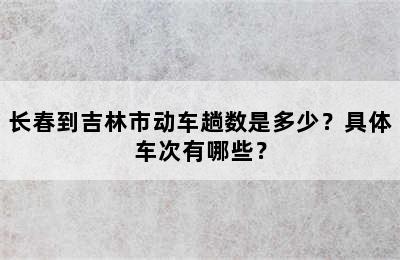 长春到吉林市动车趟数是多少？具体车次有哪些？