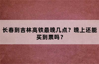 长春到吉林高铁最晚几点？晚上还能买到票吗？