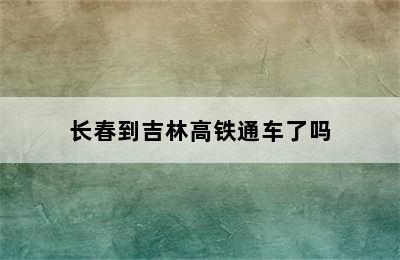 长春到吉林高铁通车了吗