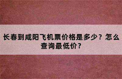长春到咸阳飞机票价格是多少？怎么查询最低价？