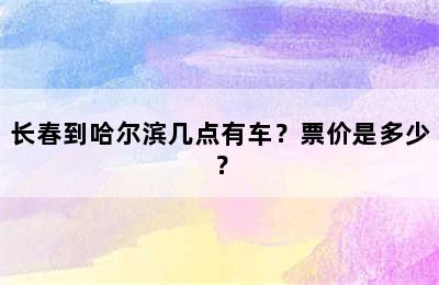 长春到哈尔滨几点有车？票价是多少？
