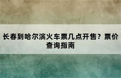 长春到哈尔滨火车票几点开售？票价查询指南
