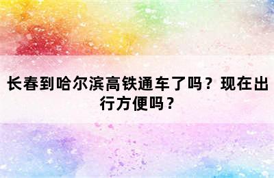 长春到哈尔滨高铁通车了吗？现在出行方便吗？