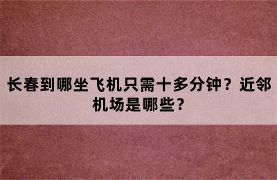 长春到哪坐飞机只需十多分钟？近邻机场是哪些？