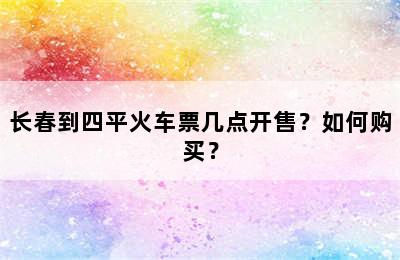 长春到四平火车票几点开售？如何购买？