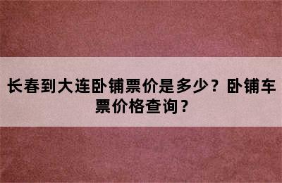 长春到大连卧铺票价是多少？卧铺车票价格查询？