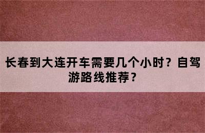 长春到大连开车需要几个小时？自驾游路线推荐？