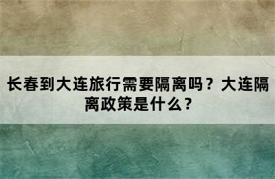 长春到大连旅行需要隔离吗？大连隔离政策是什么？