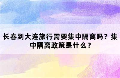 长春到大连旅行需要集中隔离吗？集中隔离政策是什么？