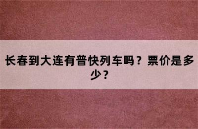 长春到大连有普快列车吗？票价是多少？