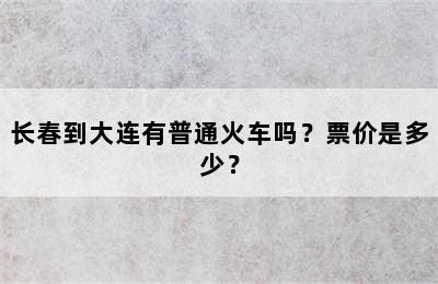 长春到大连有普通火车吗？票价是多少？
