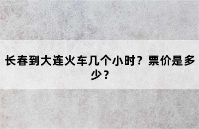 长春到大连火车几个小时？票价是多少？