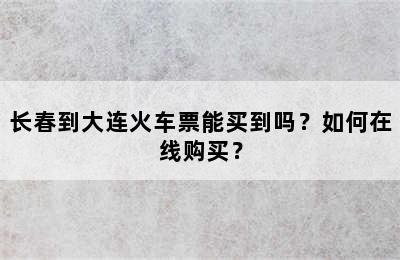 长春到大连火车票能买到吗？如何在线购买？