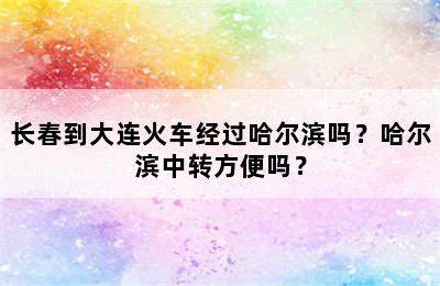 长春到大连火车经过哈尔滨吗？哈尔滨中转方便吗？