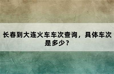 长春到大连火车车次查询，具体车次是多少？